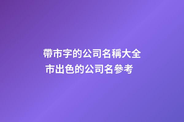 帶市字的公司名稱大全 市出色的公司名參考-第1張-公司起名-玄機派